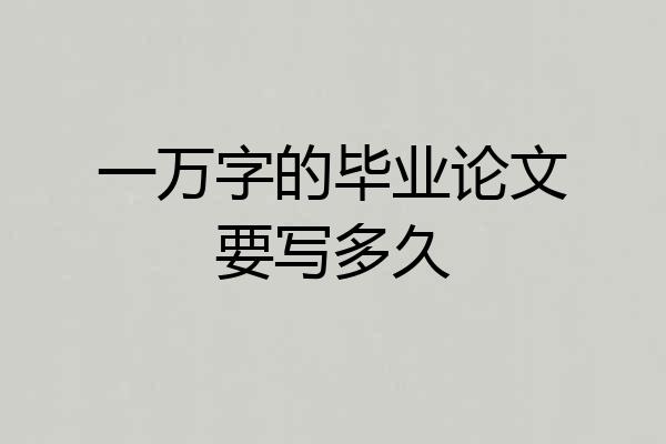 一万字的毕业论文要写多久