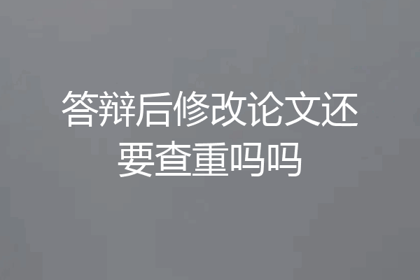 答辩后修改论文还要查重吗吗