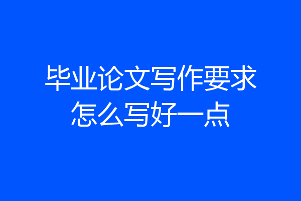 毕业论文写作要求怎么写好一点