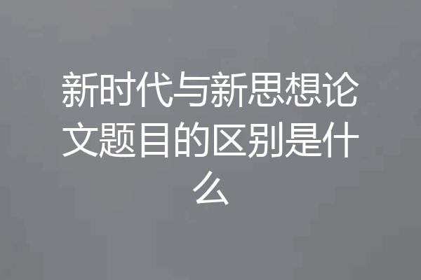 新时代与新思想论文题目的区别是什么