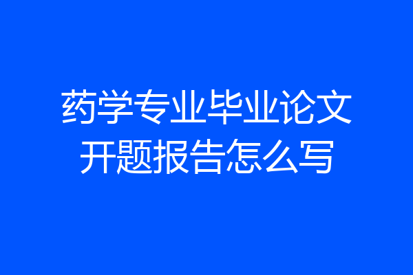 药学专业毕业论文开题报告怎么写