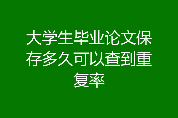 大学生毕业论文保存多久可以查到重复率