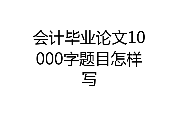 会计毕业论文10000字题目怎样写