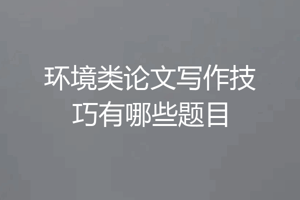 环境类论文写作技巧有哪些题目