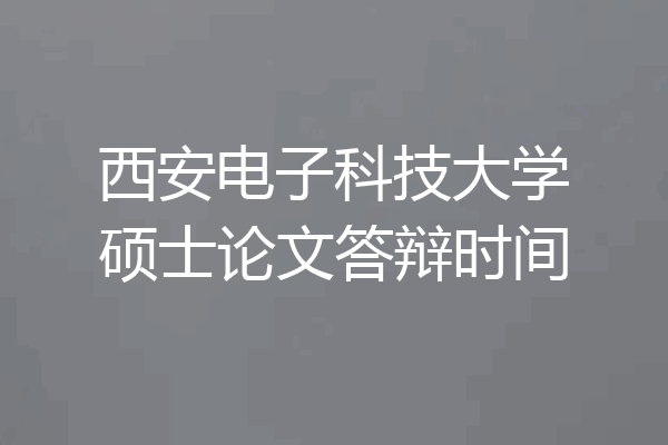 西安电子科技大学硕士论文答辩时间