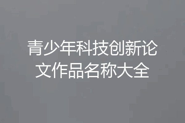 青少年科技创新论文作品名称大全