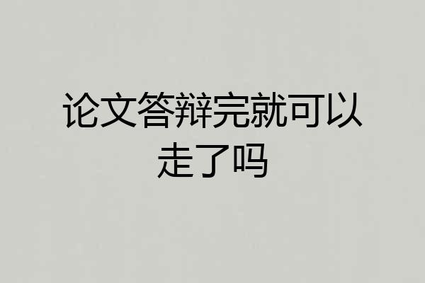 论文答辩完就可以走了吗