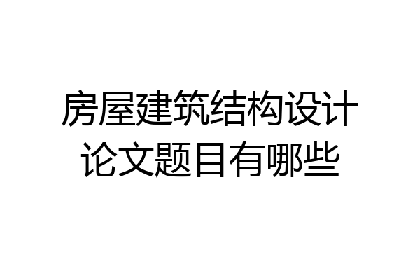 房屋建筑结构设计论文题目有哪些
