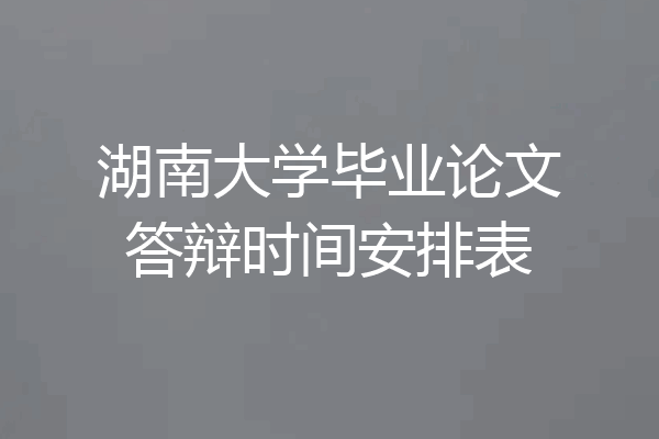 湖南大学毕业论文答辩时间安排表