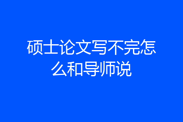硕士论文写不完怎么和导师说