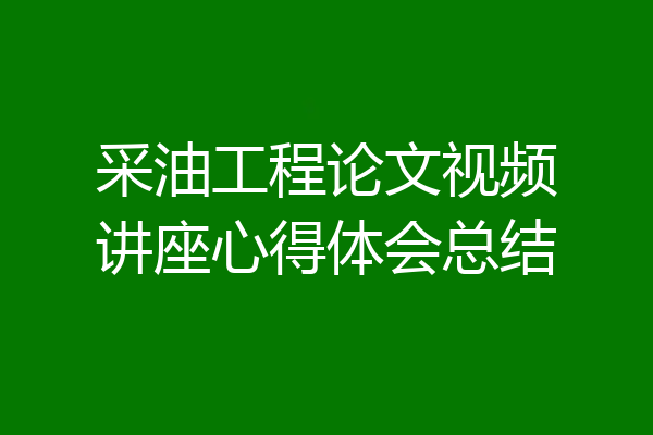 采油工程论文视频讲座心得体会总结