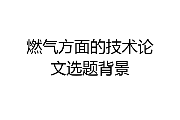 燃气方面的技术论文选题背景