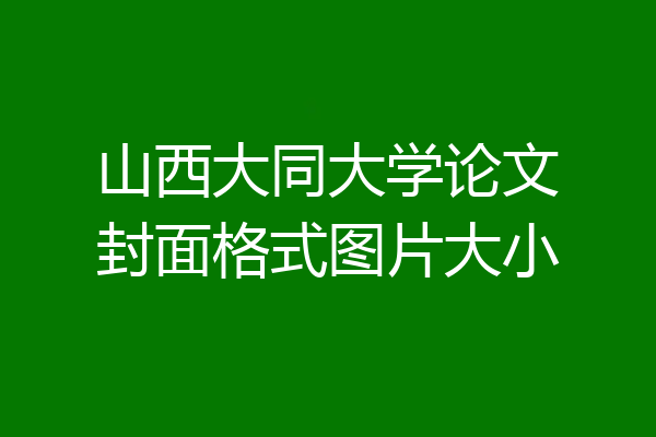 山西大同大学论文封面格式图片大小