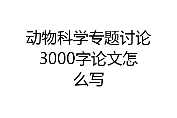 动物科学专题讨论3000字论文怎么写