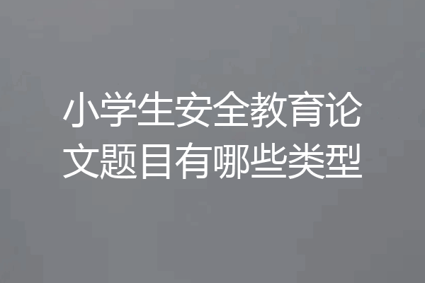 小学生安全教育论文题目有哪些类型
