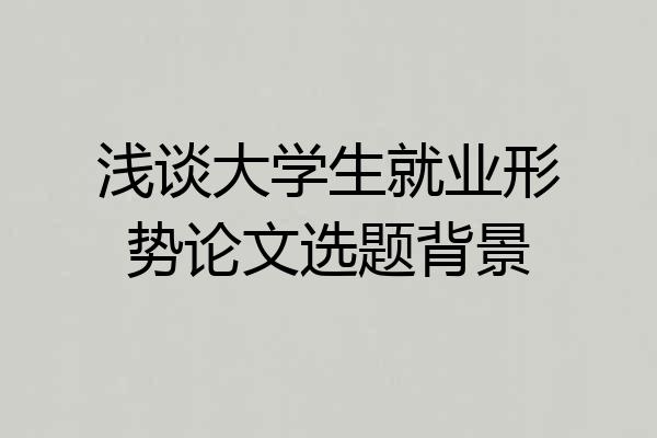 浅谈大学生就业形势论文选题背景