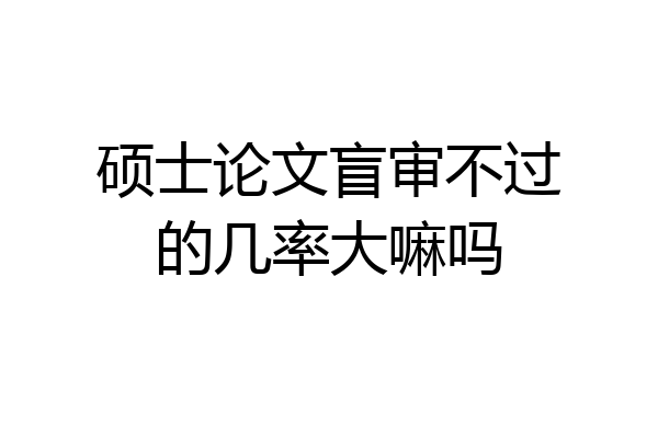 硕士论文盲审不过的几率大嘛吗