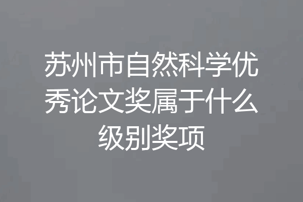 苏州市自然科学优秀论文奖属于什么级别奖项