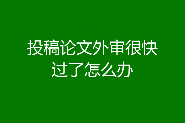 投稿论文外审很快过了怎么办
