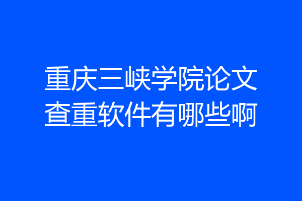 重庆三峡学院论文查重软件有哪些啊