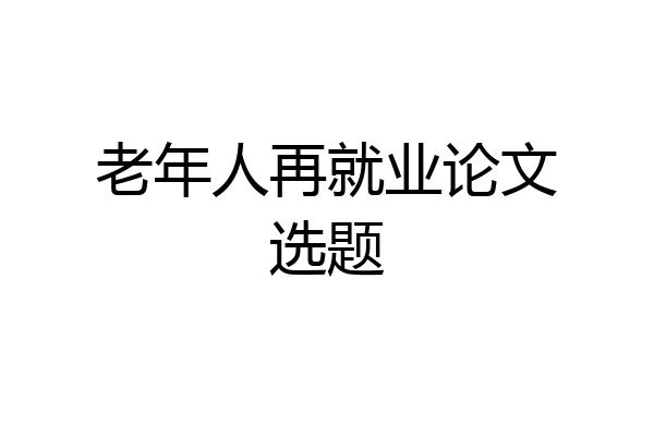老年人再就业论文选题