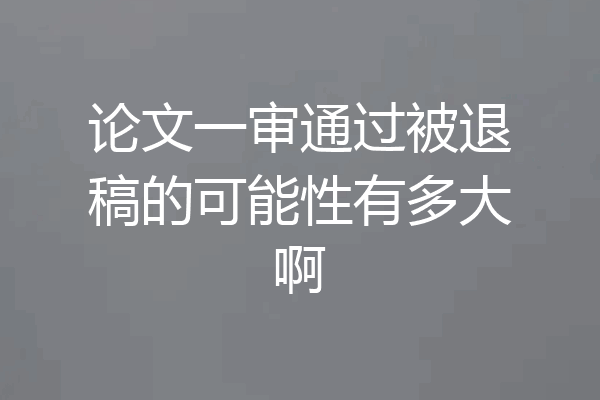 论文一审通过被退稿的可能性有多大啊