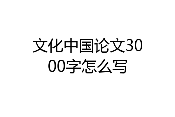 文化中国论文3000字怎么写