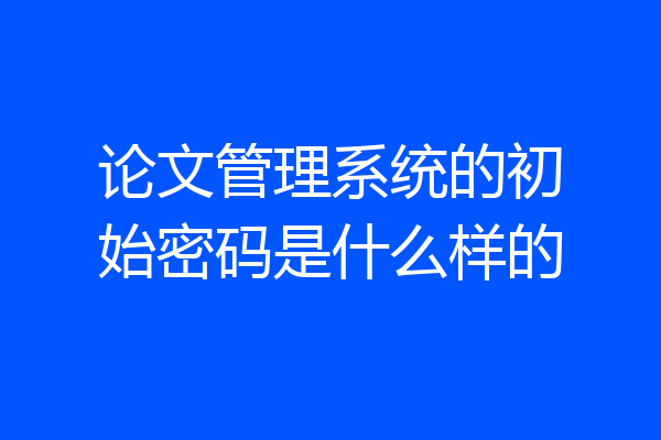 论文管理系统的初始密码是什么样的