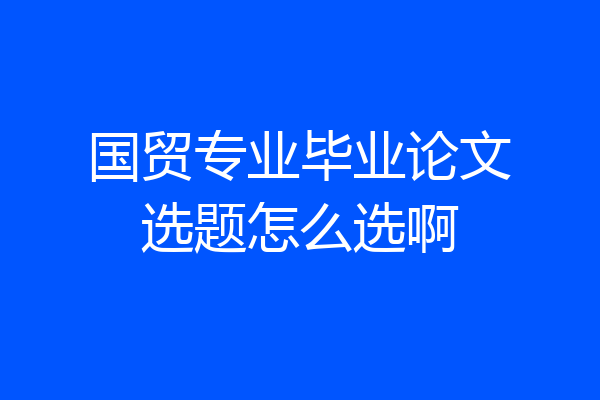 国贸专业毕业论文选题怎么选啊