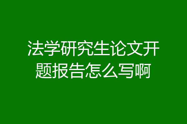 法学研究生论文开题报告怎么写啊