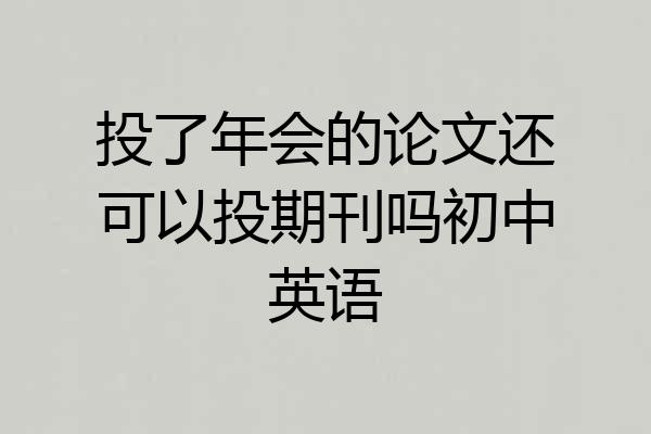 投了年会的论文还可以投期刊吗初中英语
