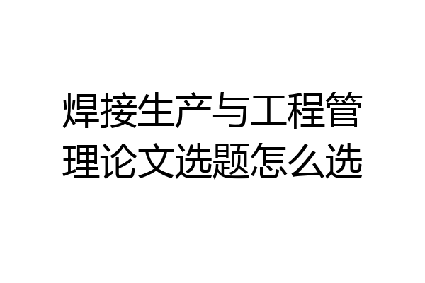 焊接生产与工程管理论文选题怎么选