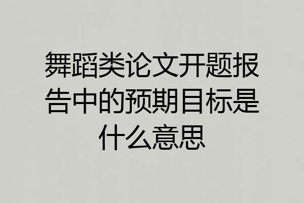舞蹈类论文开题报告中的预期目标是什么意思