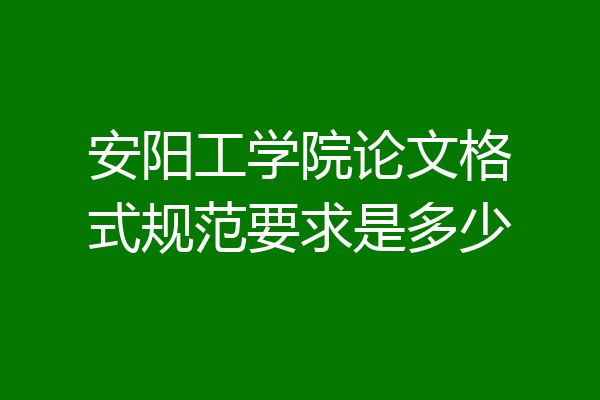 安阳工学院论文格式规范要求是多少