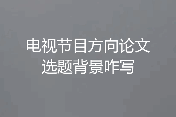 电视节目方向论文选题背景咋写