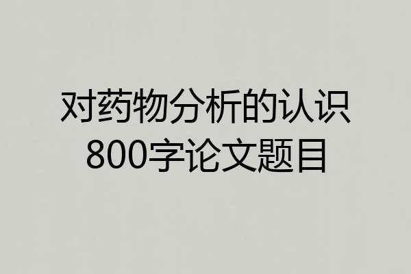 对药物分析的认识800字论文题目