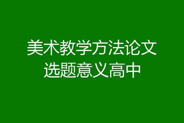 美术教学方法论文选题意义高中