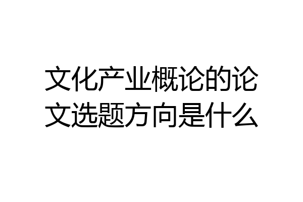 文化产业概论的论文选题方向是什么