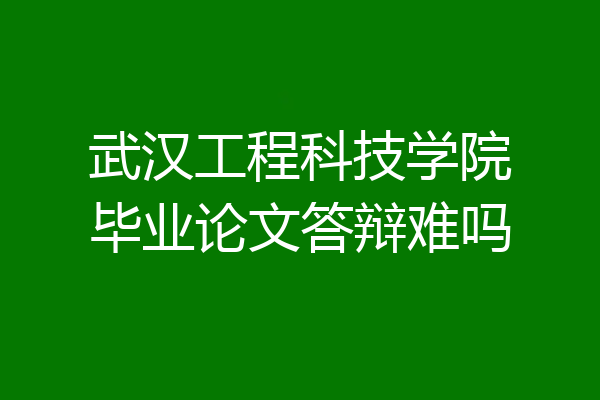 武汉工程科技学院毕业论文答辩难吗