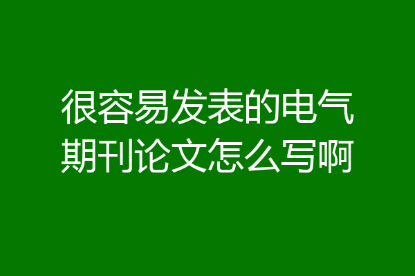 很容易发表的电气期刊论文怎么写啊