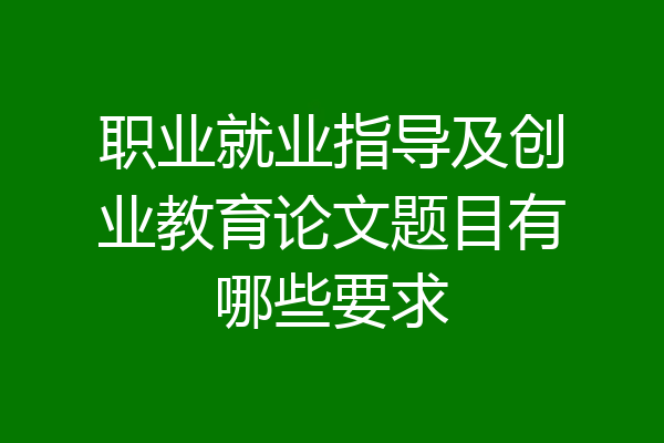 职业就业指导及创业教育论文题目有哪些要求