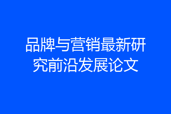 品牌与营销最新研究前沿发展论文