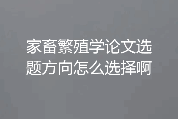 家畜繁殖学论文选题方向怎么选择啊
