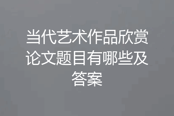 当代艺术作品欣赏论文题目有哪些及答案