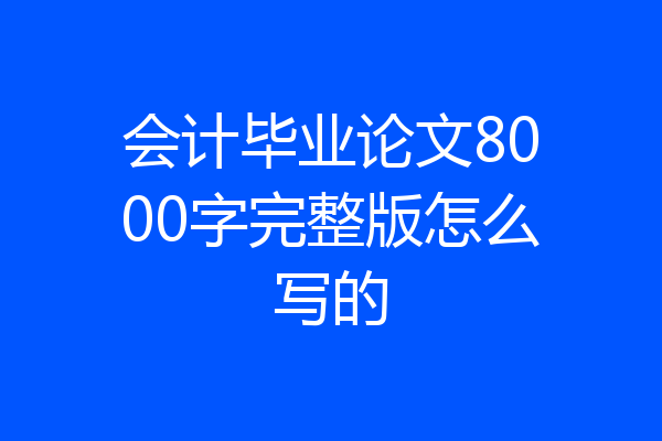 会计毕业论文8000字完整版怎么写的