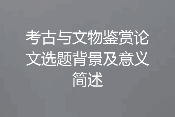 考古与文物鉴赏论文选题背景及意义简述
