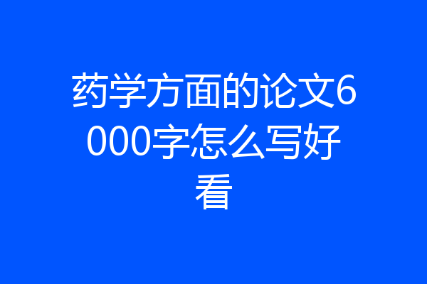药学方面的论文6000字怎么写好看
