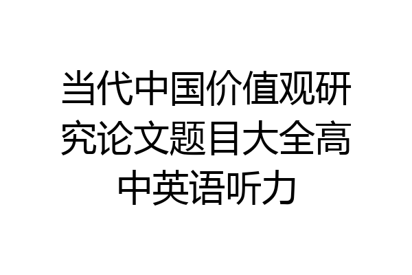当代中国价值观研究论文题目大全高中英语听力