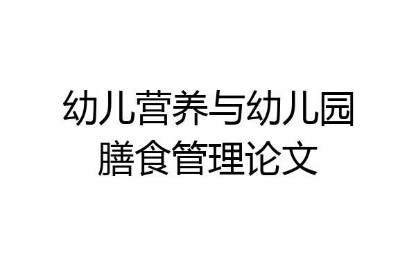 幼儿营养与幼儿园膳食管理论文