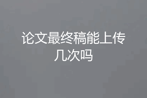 论文最终稿能上传几次吗
